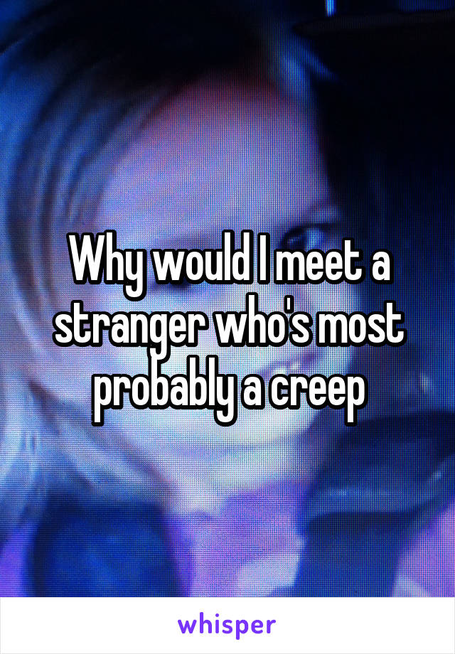 Why would I meet a stranger who's most probably a creep