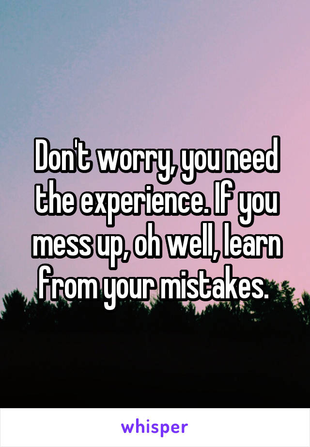 Don't worry, you need the experience. If you mess up, oh well, learn from your mistakes. 