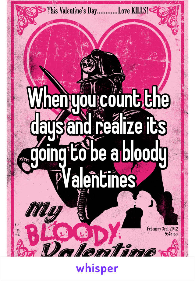 When you count the days and realize its going to be a bloody Valentines