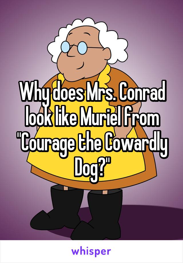 Why does Mrs. Conrad look like Muriel from "Courage the Cowardly Dog?"