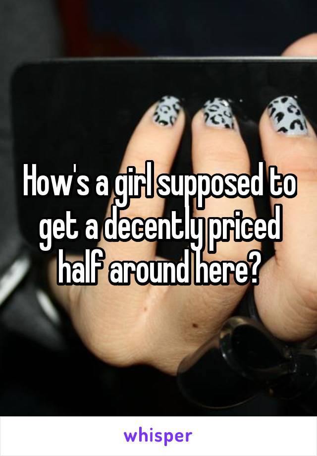 How's a girl supposed to get a decently priced half around here?