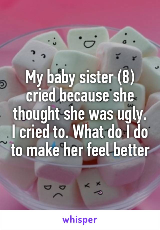 My baby sister (8) cried because she thought she was ugly. I cried to. What do I do to make her feel better