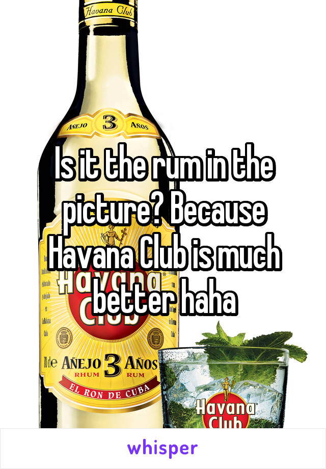 Is it the rum in the picture? Because Havana Club is much better haha