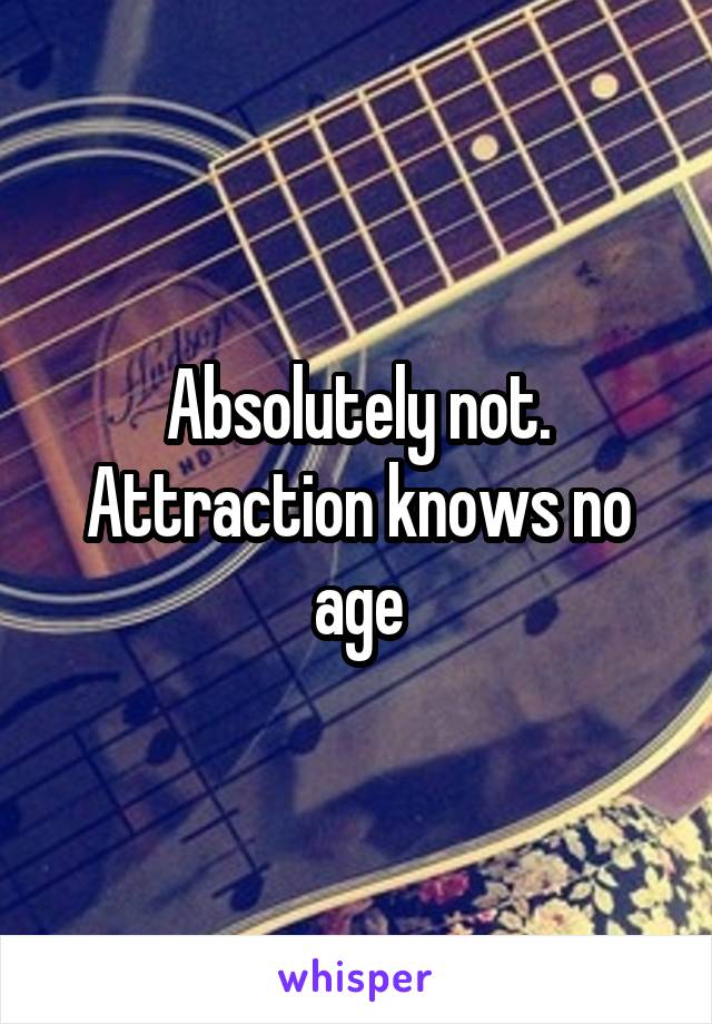 Absolutely not. Attraction knows no age