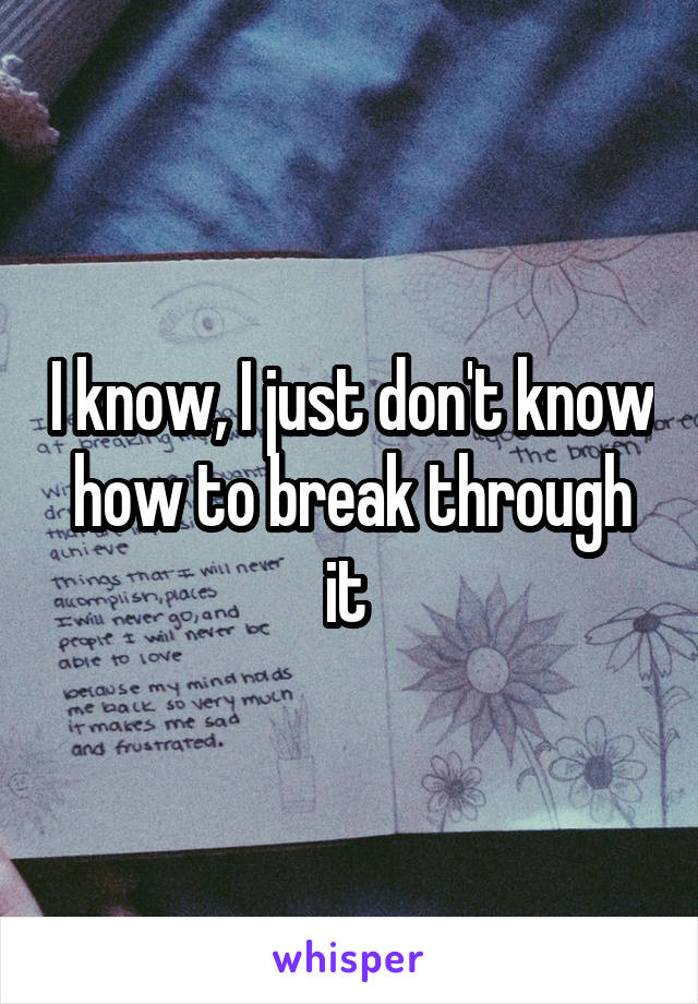 I know, I just don't know how to break through it 