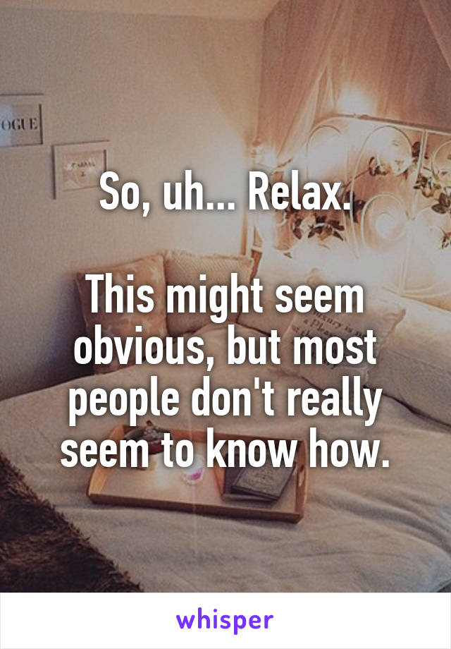 So, uh... Relax.

This might seem obvious, but most people don't really seem to know how.