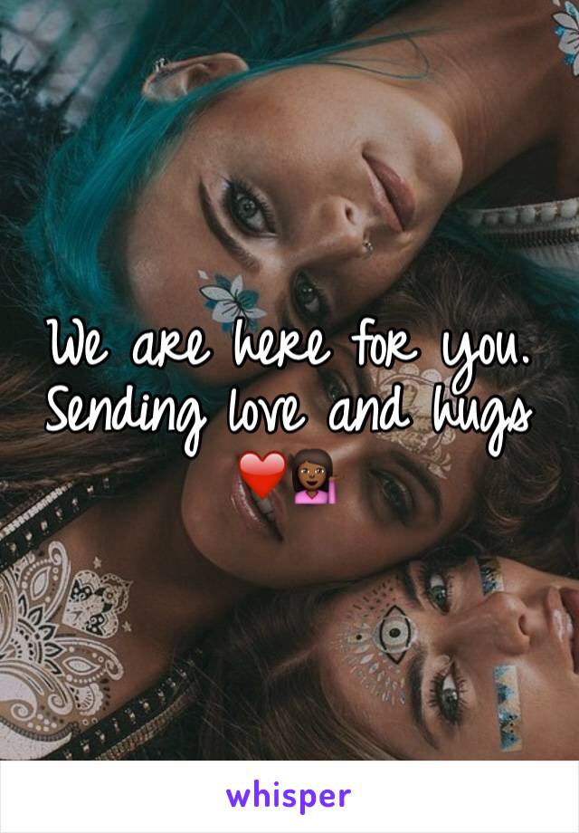 We are here for you. Sending love and hugs ❤️💁🏾 