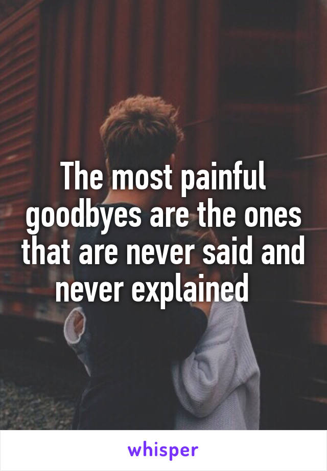 The most painful goodbyes are the ones that are never said and never explained   