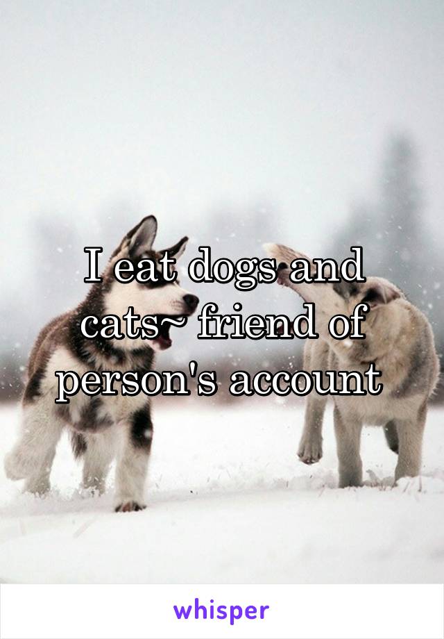 I eat dogs and cats~ friend of person's account 