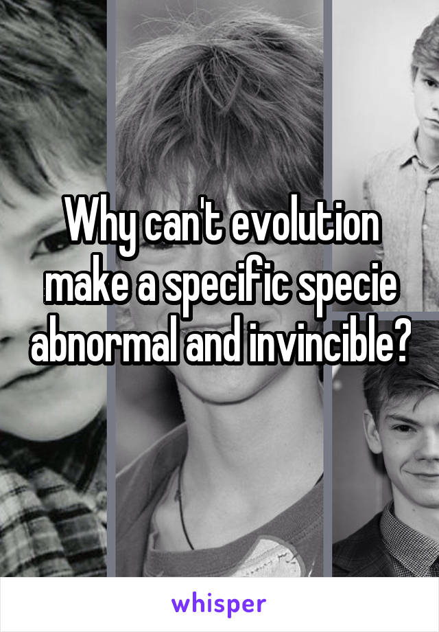 Why can't evolution make a specific specie abnormal and invincible? 