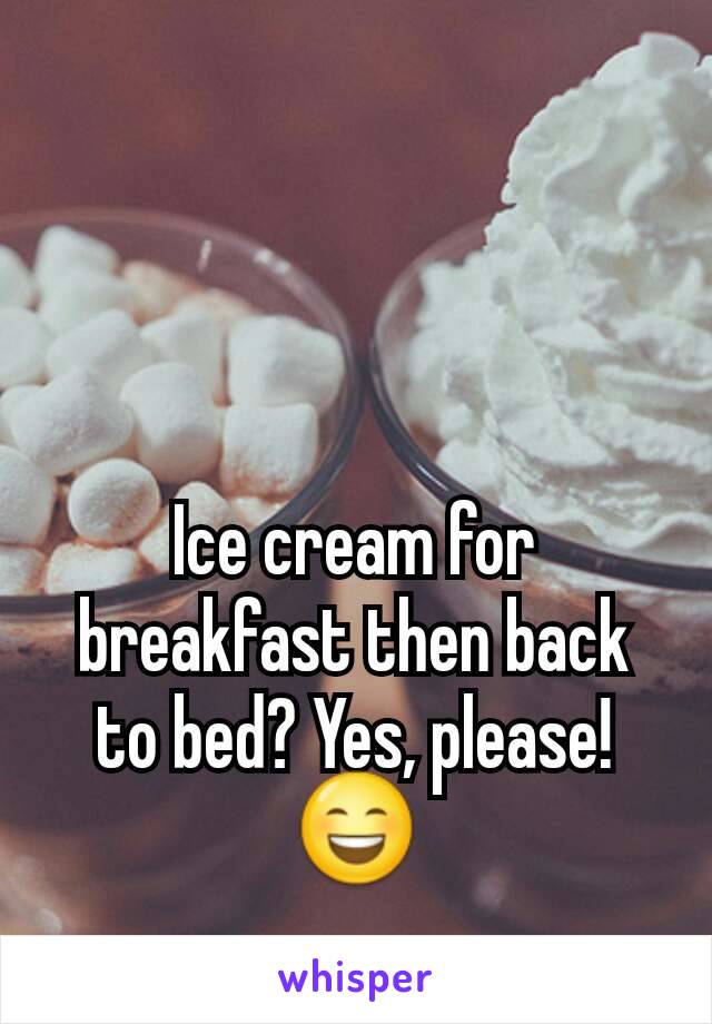 Ice cream for breakfast then back to bed? Yes, please!
😄