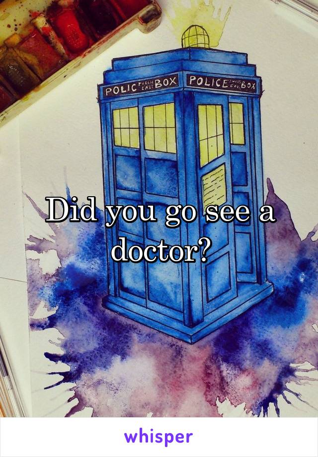 Did you go see a doctor?