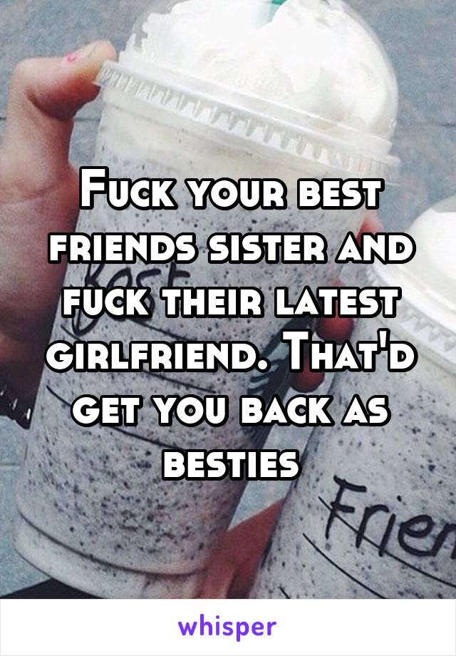 Fuck your best friends sister and fuck their latest girlfriend. That'd get you back as besties