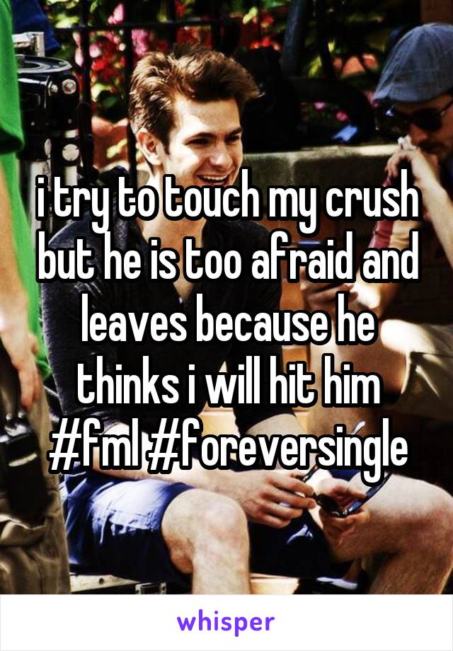 i try to touch my crush but he is too afraid and leaves because he thinks i will hit him #fml #foreversingle