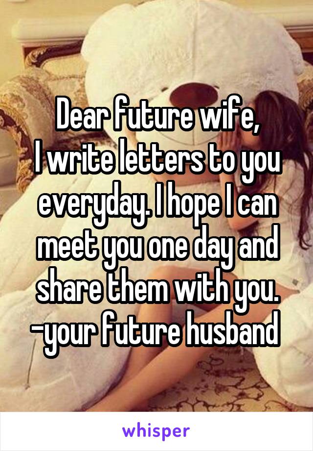 Dear future wife,
I write letters to you everyday. I hope I can meet you one day and share them with you.
-your future husband 