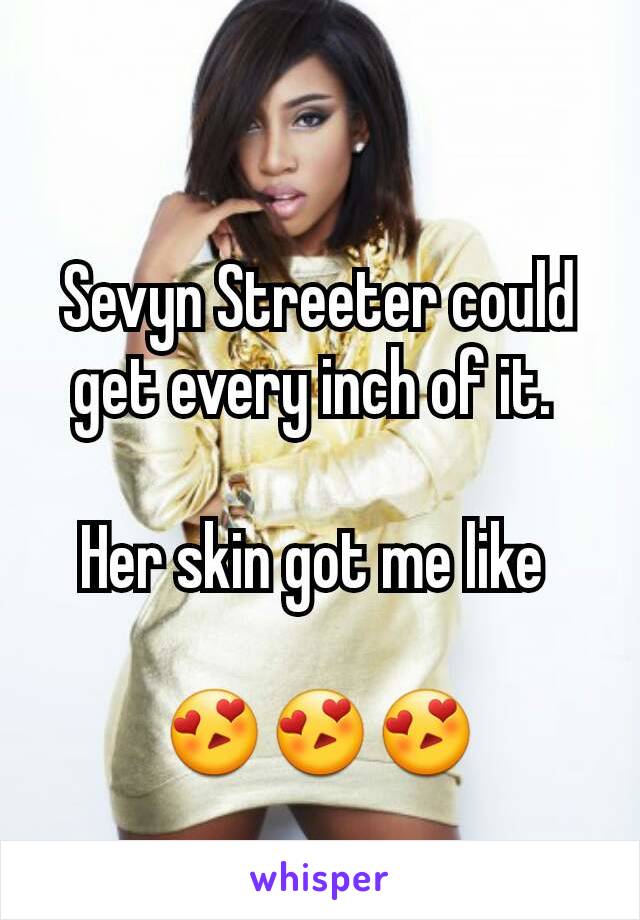 Sevyn Streeter could get every inch of it. 

Her skin got me like 

😍😍😍