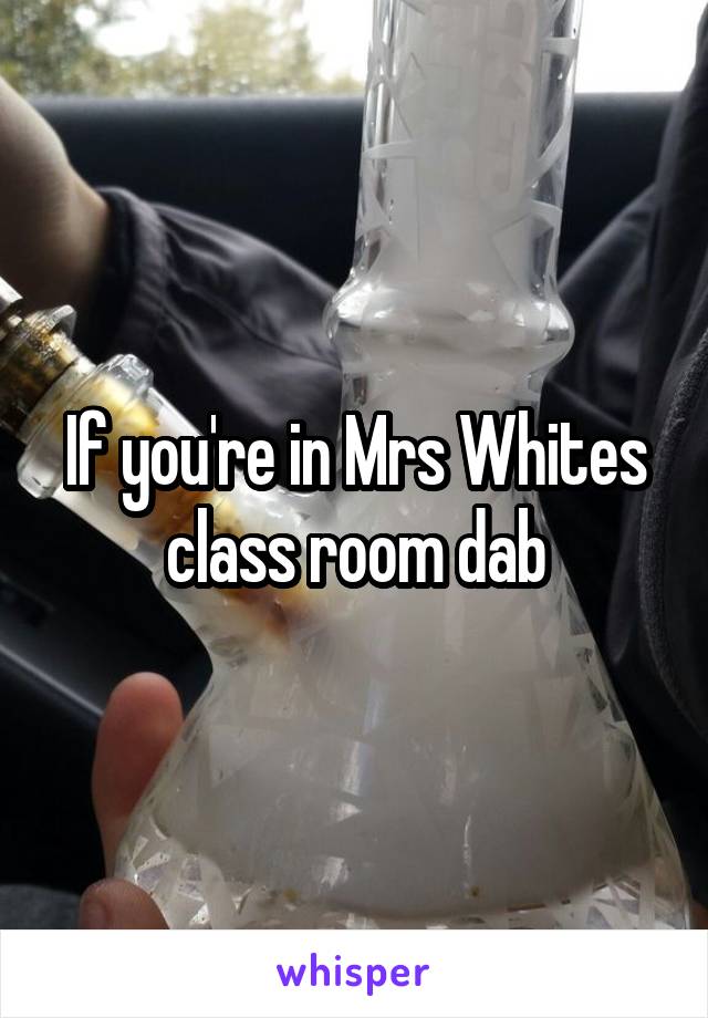 If you're in Mrs Whites class room dab