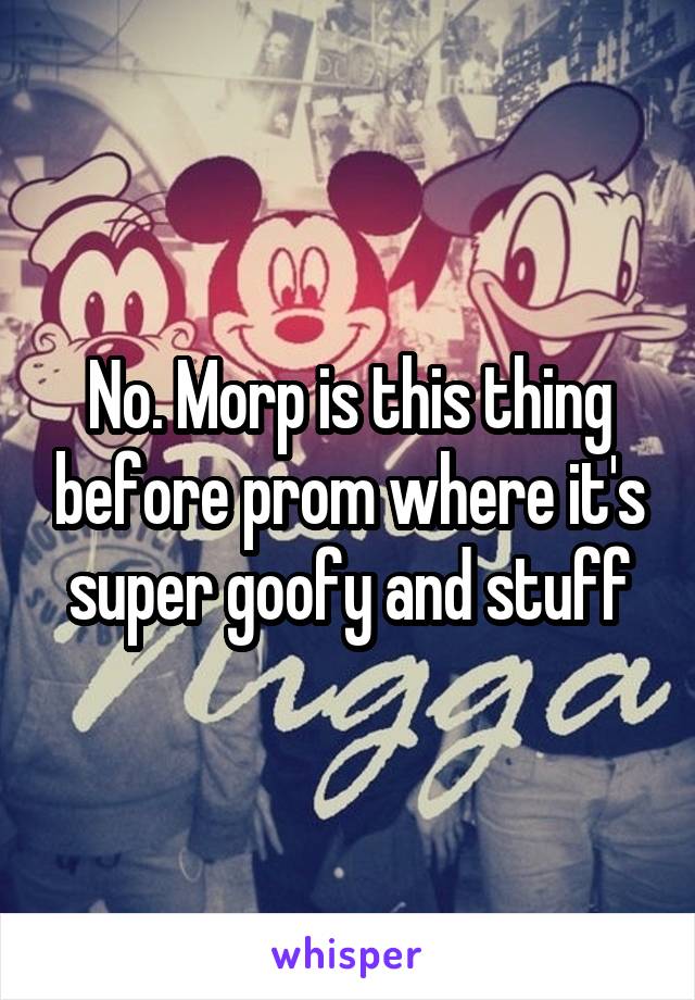 No. Morp is this thing before prom where it's super goofy and stuff