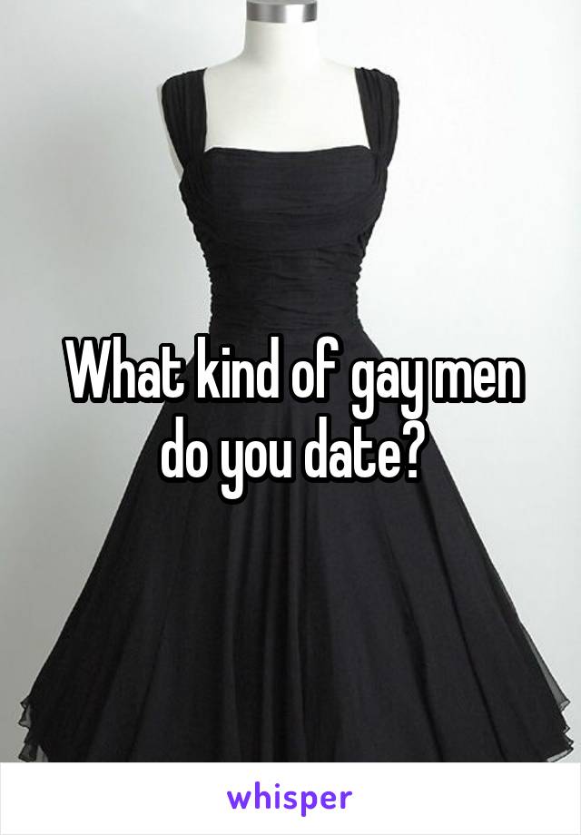 What kind of gay men do you date?