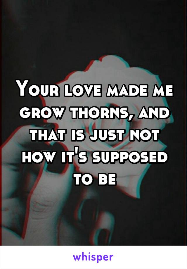 Your love made me grow thorns, and that is just not how it's supposed to be