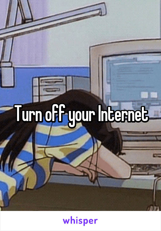 Turn off your Internet