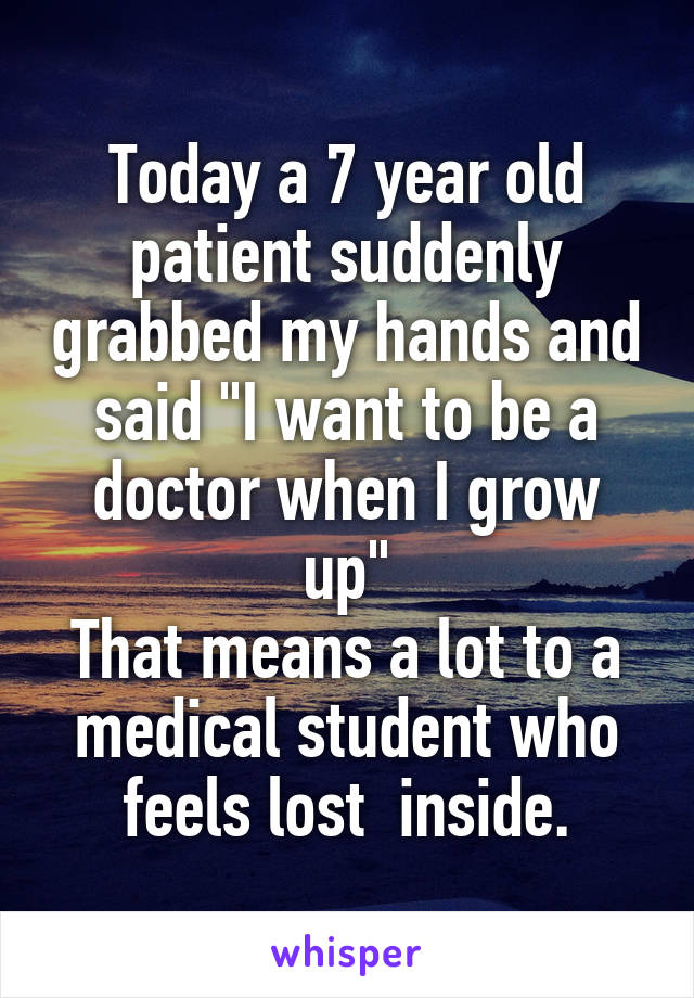 Today a 7 year old patient suddenly grabbed my hands and said "I want to be a doctor when I grow up"
That means a lot to a medical student who feels lost  inside.