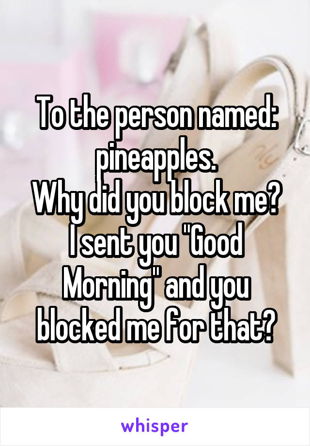 To the person named:
pineapples.
Why did you block me? I sent you "Good Morning" and you blocked me for that?