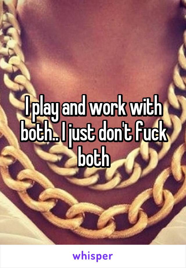 I play and work with both.. I just don't fuck both