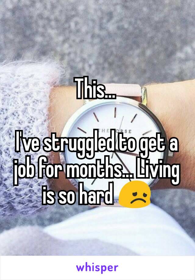 This... 

I've struggled to get a job for months... Living is so hard 😞