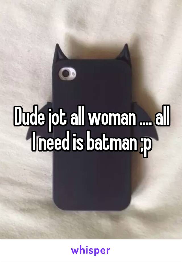 Dude jot all woman .... all I need is batman ;p