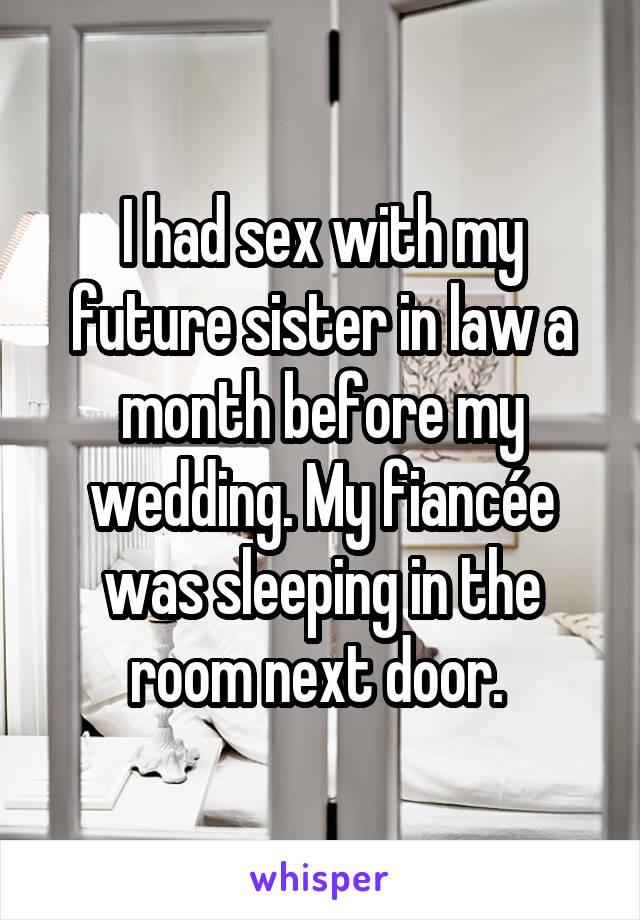 I had sex with my future sister in law a month before my wedding. My fiancée was sleeping in the room next door. 