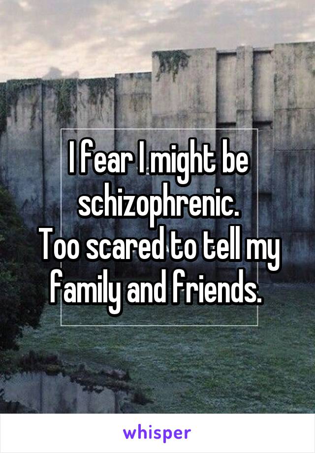 I fear I might be schizophrenic.
Too scared to tell my family and friends. 