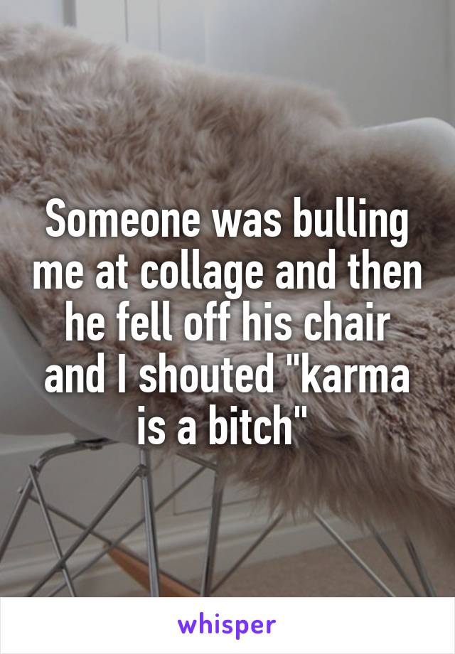 Someone was bulling me at collage and then he fell off his chair and I shouted "karma is a bitch" 