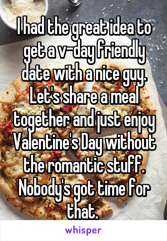 I had the great idea to get a v-day friendly date with a nice guy. Let's share a meal together and just enjoy Valentine's Day without the romantic stuff. Nobody's got time for that. 