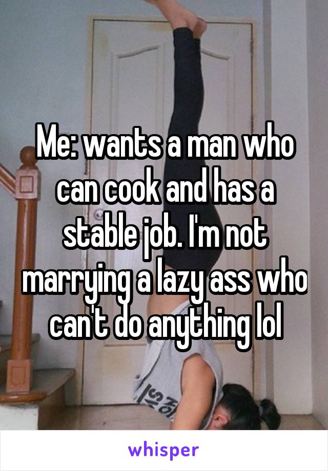 Me: wants a man who can cook and has a stable job. I'm not marrying a lazy ass who can't do anything lol