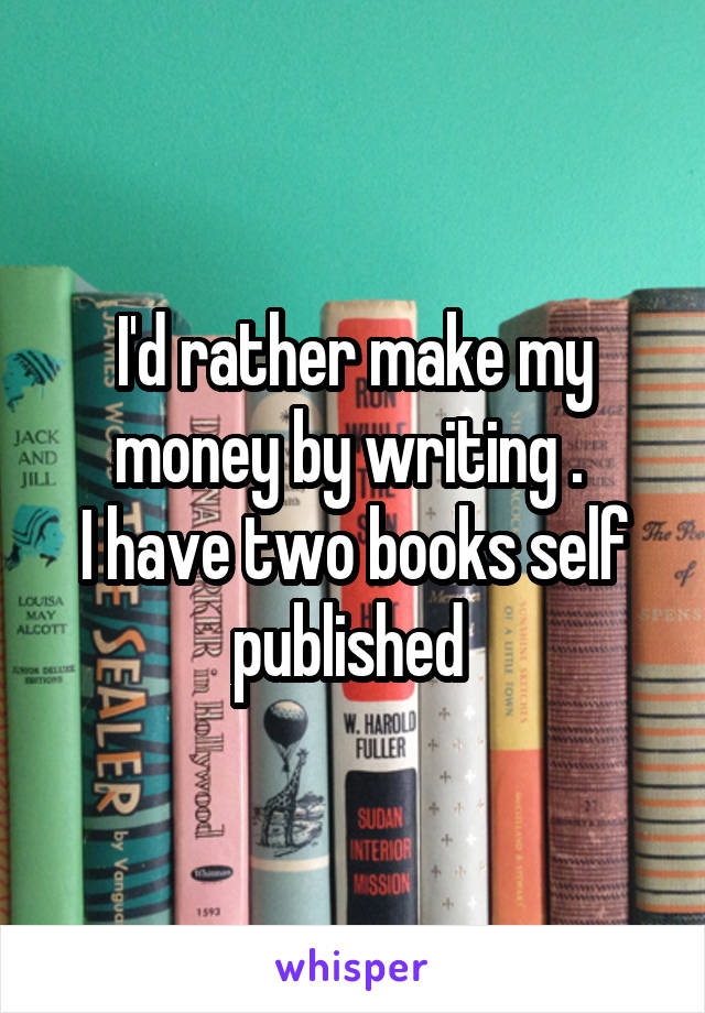 I'd rather make my money by writing . 
I have two books self published 