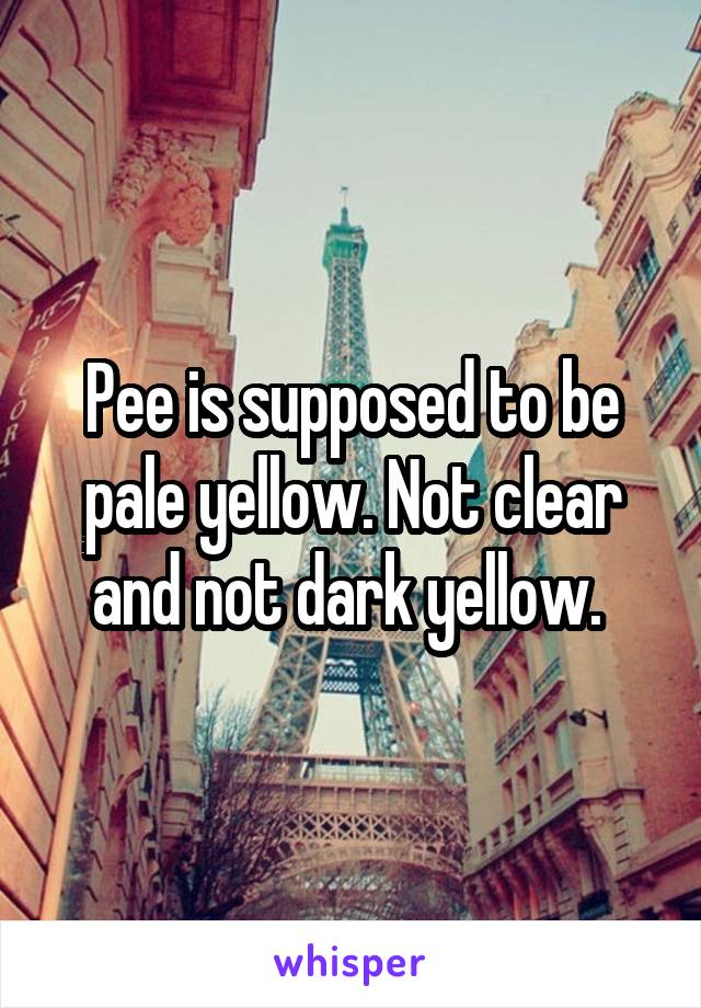 Pee is supposed to be pale yellow. Not clear and not dark yellow. 