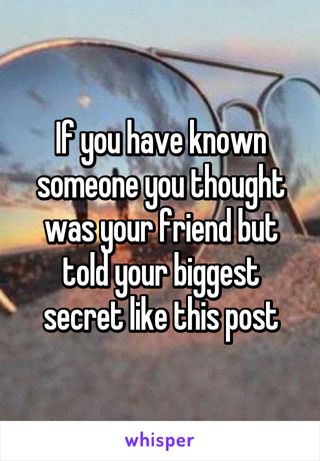 If you have known someone you thought was your friend but told your biggest secret like this post