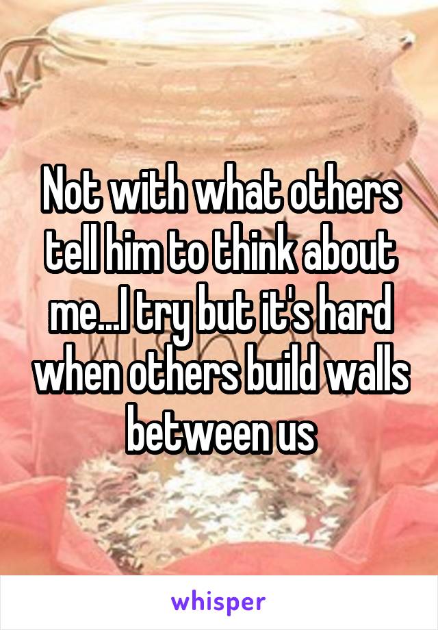 Not with what others tell him to think about me...I try but it's hard when others build walls between us