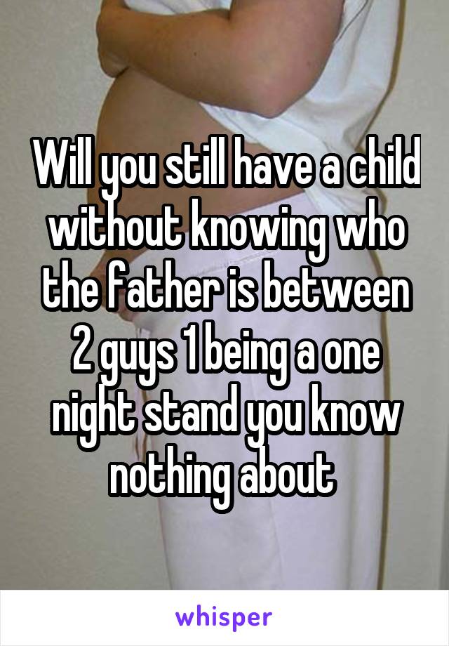 Will you still have a child without knowing who the father is between 2 guys 1 being a one night stand you know nothing about 