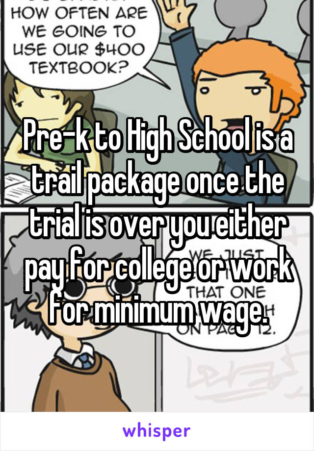 Pre-k to High School is a trail package once the trial is over you either pay for college or work for minimum wage.