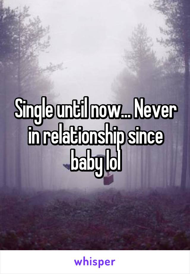 Single until now... Never in relationship since baby lol