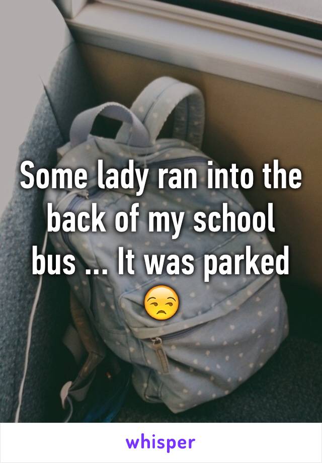 Some lady ran into the back of my school bus ... It was parked
😒