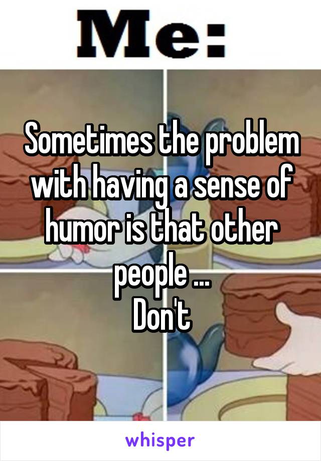 Sometimes the problem with having a sense of humor is that other people ...
Don't