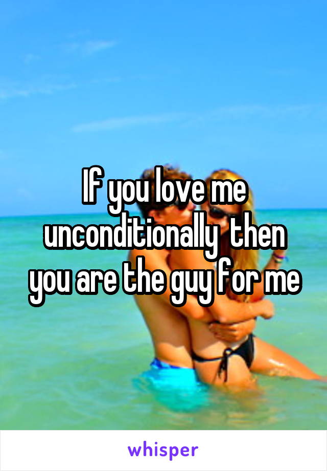 If you love me unconditionally  then you are the guy for me