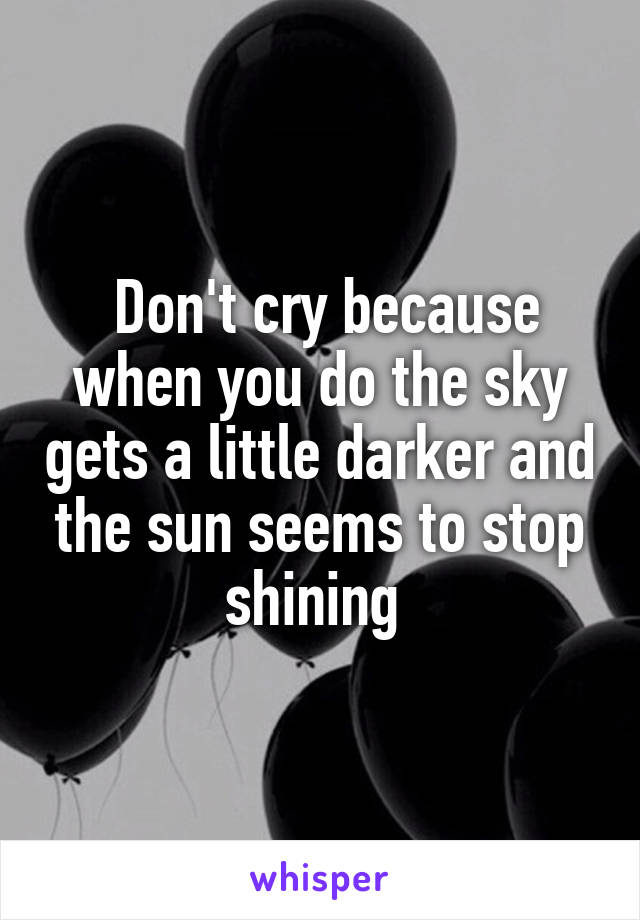  Don't cry because when you do the sky gets a little darker and the sun seems to stop shining 