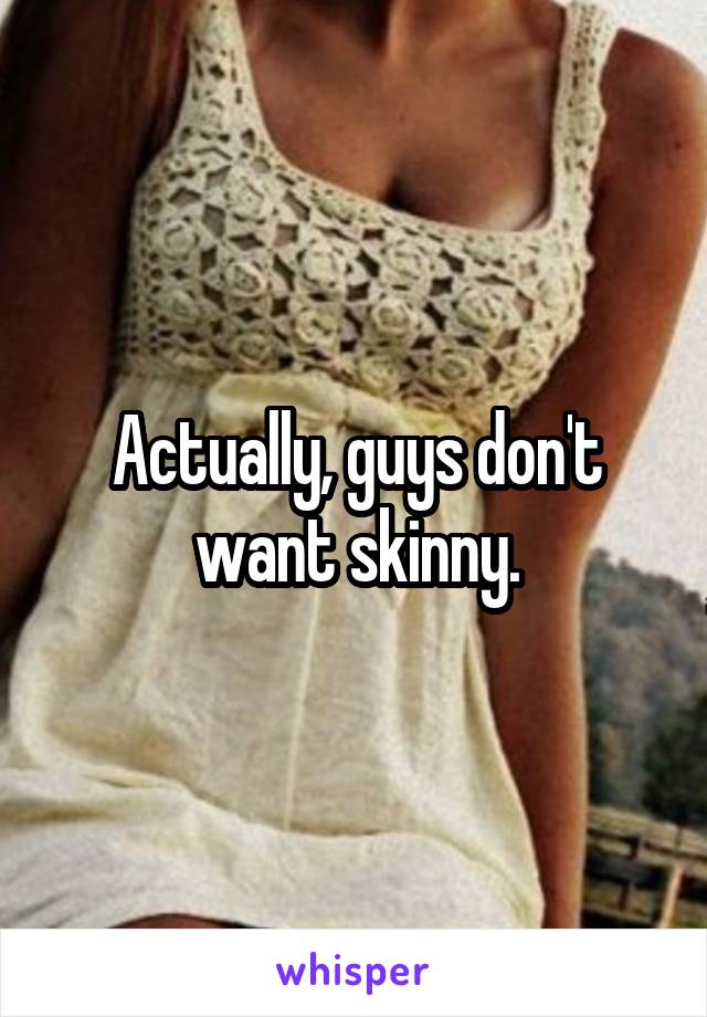 Actually, guys don't want skinny.