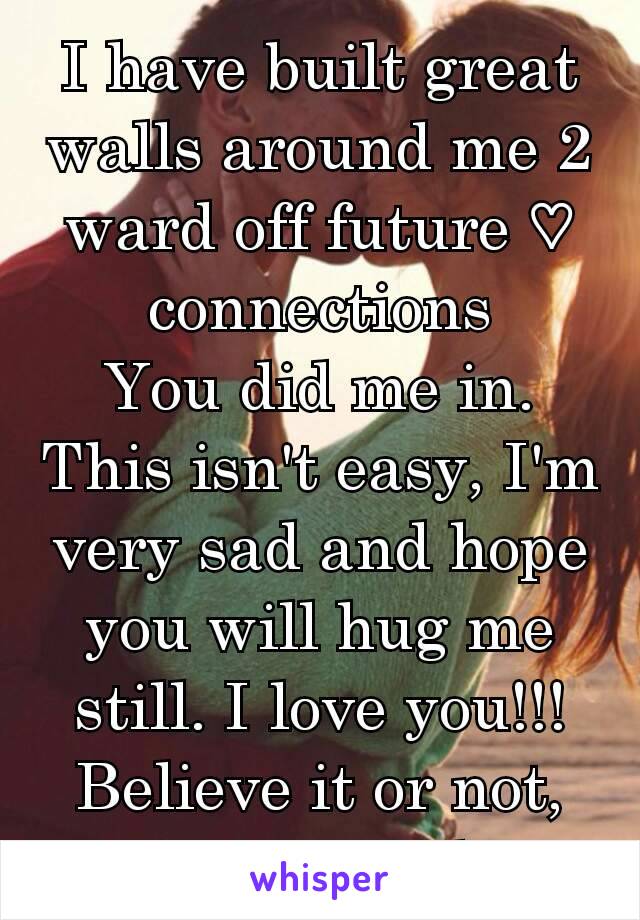 I have built great walls around me 2 ward off future ♡ connections
You did me in.
This isn't easy, I'm very sad and hope you will hug me still. I love you!!!
Believe it or not, it's true, I do.
