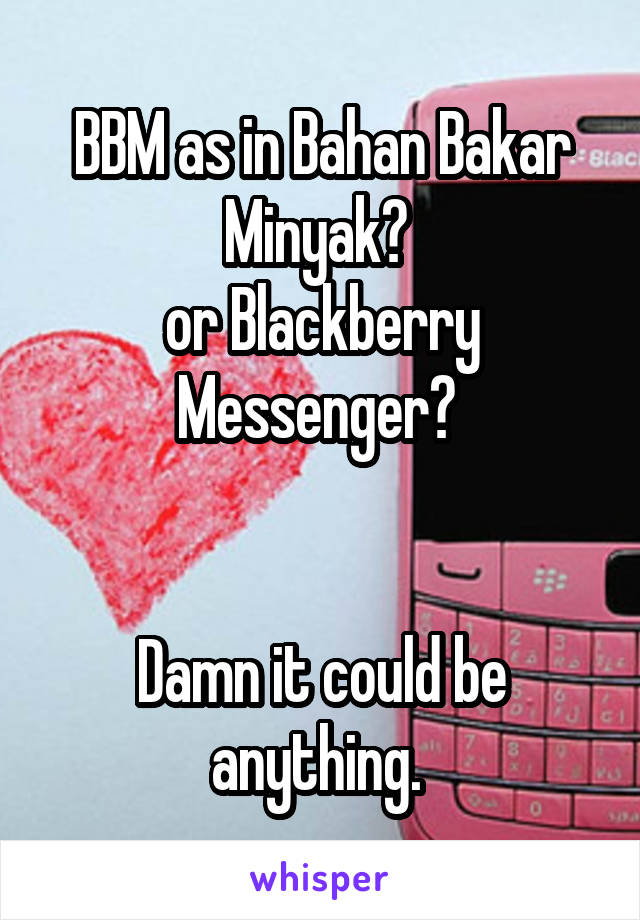 BBM as in Bahan Bakar Minyak? 
or Blackberry Messenger? 


Damn it could be anything. 