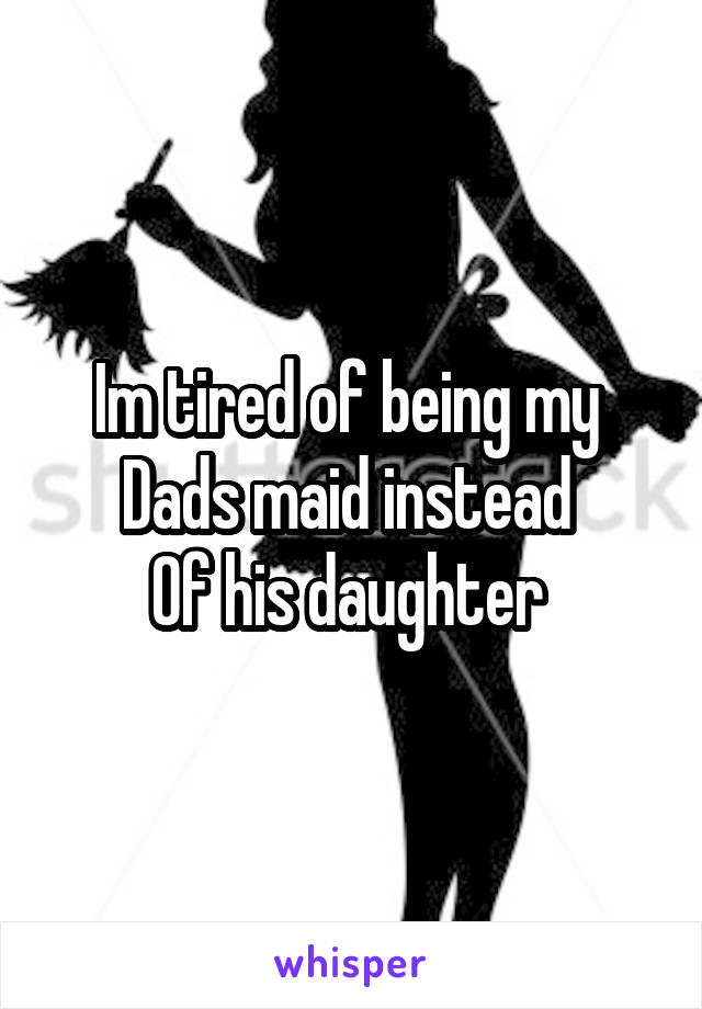 Im tired of being my 
Dads maid instead 
Of his daughter 